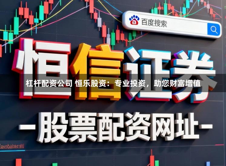 杠杆配资公司 恒乐股资：专业投资，助您财富增值