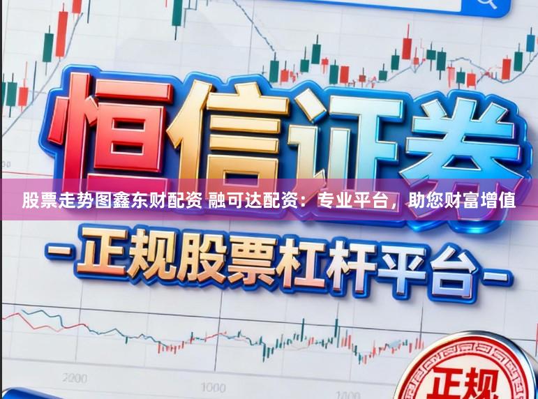 股票走势图鑫东财配资 融可达配资：专业平台，助您财富增值