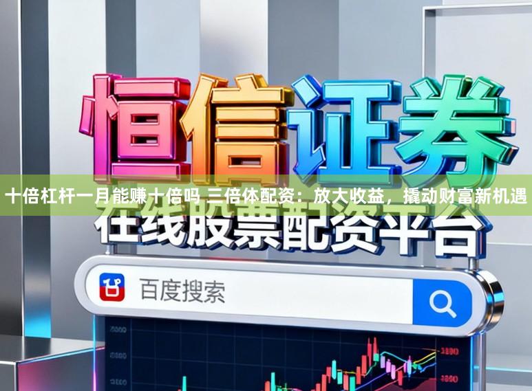 十倍杠杆一月能赚十倍吗 三倍体配资：放大收益，撬动财富新机遇