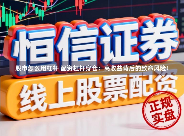 股市怎么用杠杆 配资杠杆穿仓：高收益背后的致命风险！