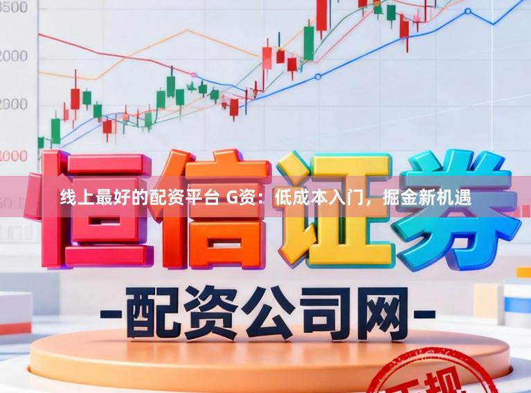 线上最好的配资平台 G资：低成本入门，掘金新机遇
