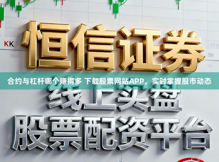 合约与杠杆哪个赚得多 下载股票网站APP，实时掌握股市动态