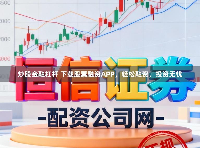 炒股金融杠杆 下载股票融资APP，轻松融资，投资无忧