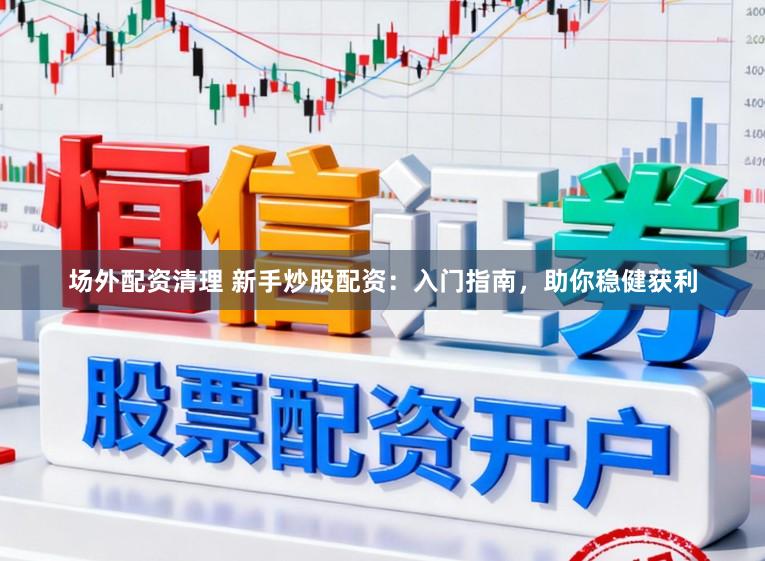 场外配资清理 新手炒股配资：入门指南，助你稳健获利