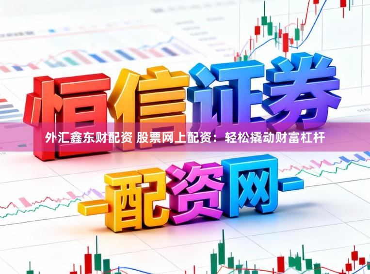外汇鑫东财配资 股票网上配资：轻松撬动财富杠杆
