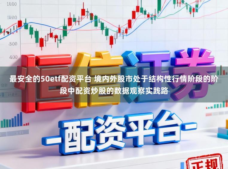 最安全的50etf配资平台 境内外股市处于结构性行情阶段的阶段中配资炒股的数据观察实践路