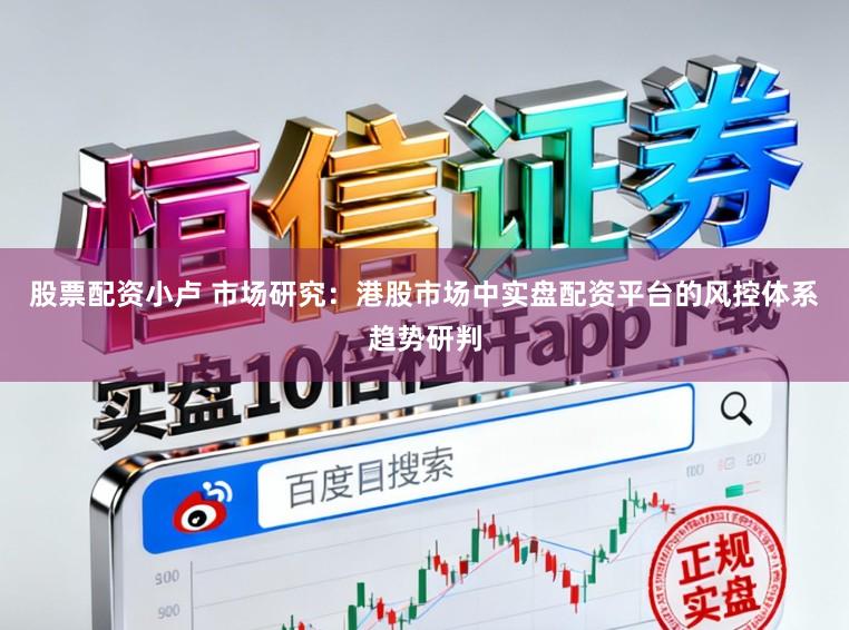 股票配资小卢 市场研究：港股市场中实盘配资平台的风控体系趋势研判