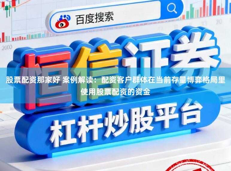 股票配资那家好 案例解读：配资客户群体在当前存量博弈格局里使用股票配资的资金