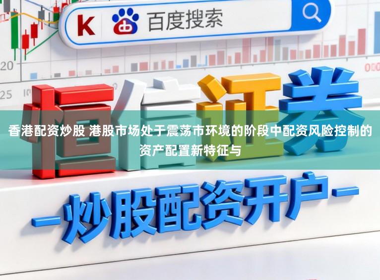 香港配资炒股 港股市场处于震荡市环境的阶段中配资风险控制的资产配置新特征与