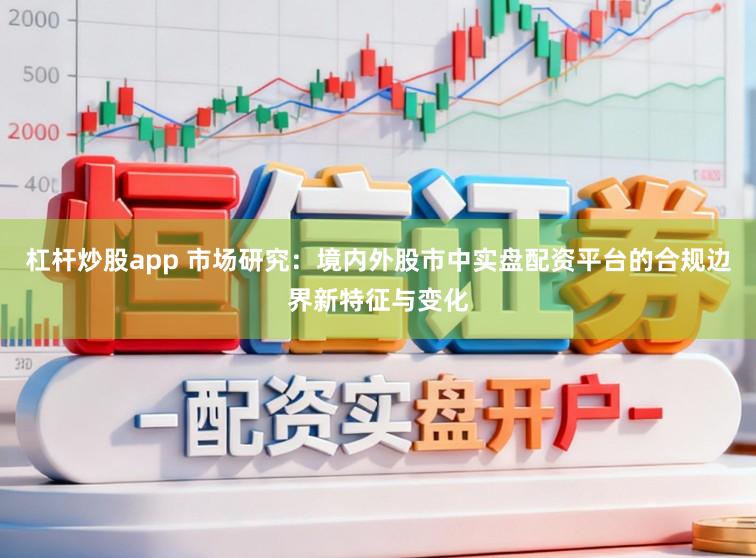 杠杆炒股app 市场研究：境内外股市中实盘配资平台的合规边界新特征与变化