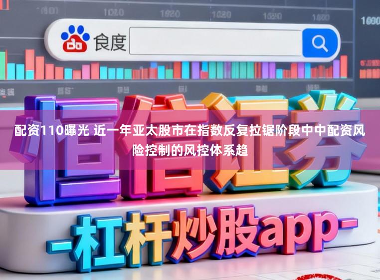 配资110曝光 近一年亚太股市在指数反复拉锯阶段中中配资风险控制的风控体系趋
