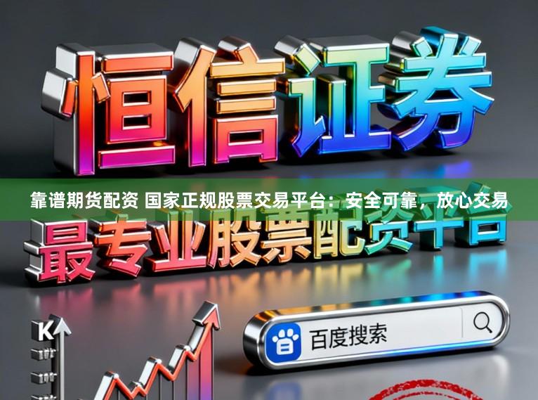 靠谱期货配资 国家正规股票交易平台：安全可靠，放心交易