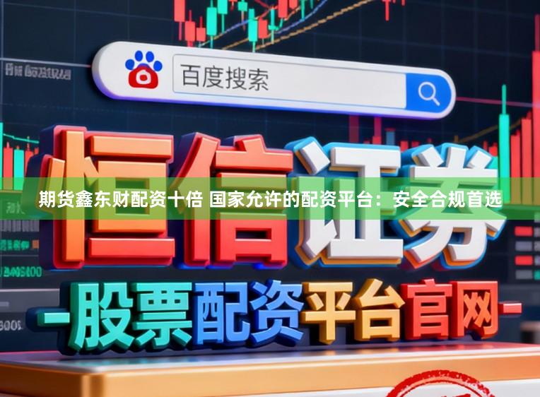 期货鑫东财配资十倍 国家允许的配资平台：安全合规首选