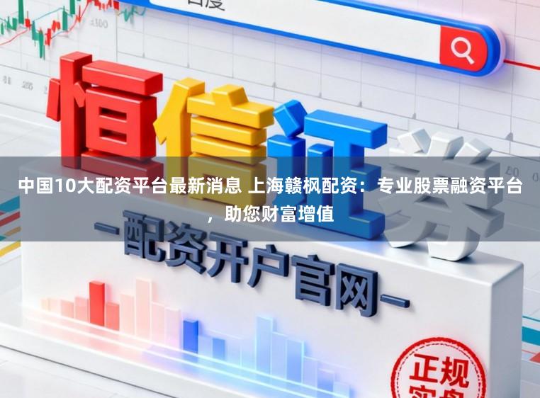 中国10大配资平台最新消息 上海赣枫配资：专业股票融资平台，助您财富增值