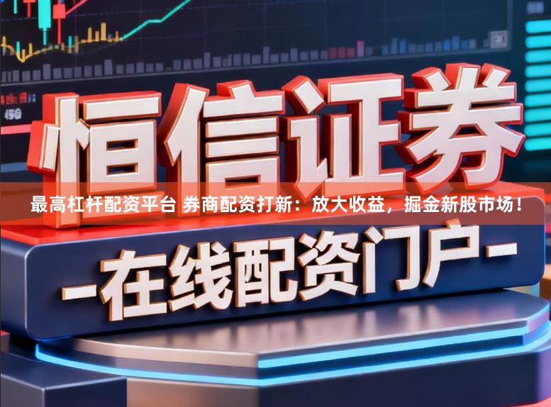 最高杠杆配资平台 券商配资打新：放大收益，掘金新股市场！