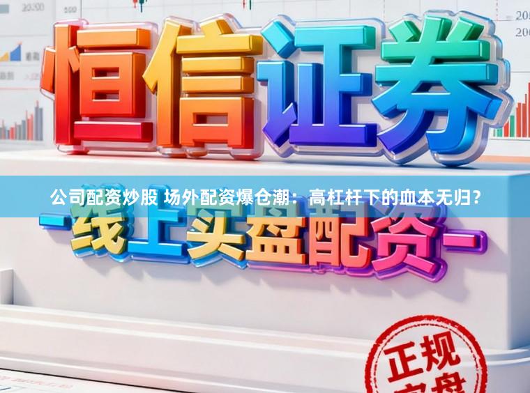 公司配资炒股 场外配资爆仓潮：高杠杆下的血本无归？