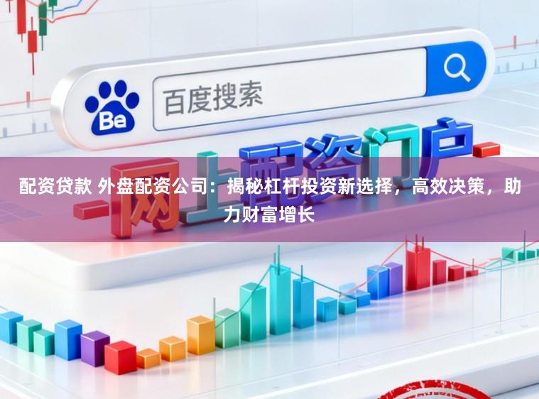 配资贷款 外盘配资公司：揭秘杠杆投资新选择，高效决策，助力财富增长