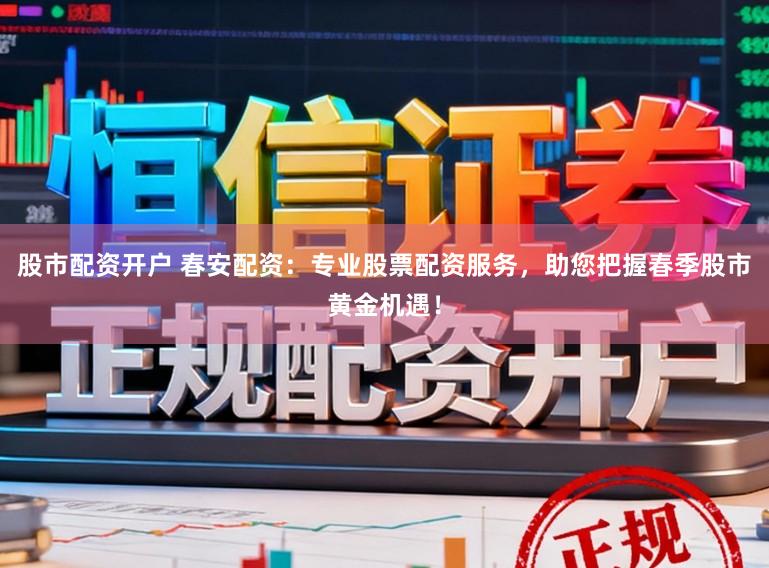 股市配资开户 春安配资：专业股票配资服务，助您把握春季股市黄金机遇！