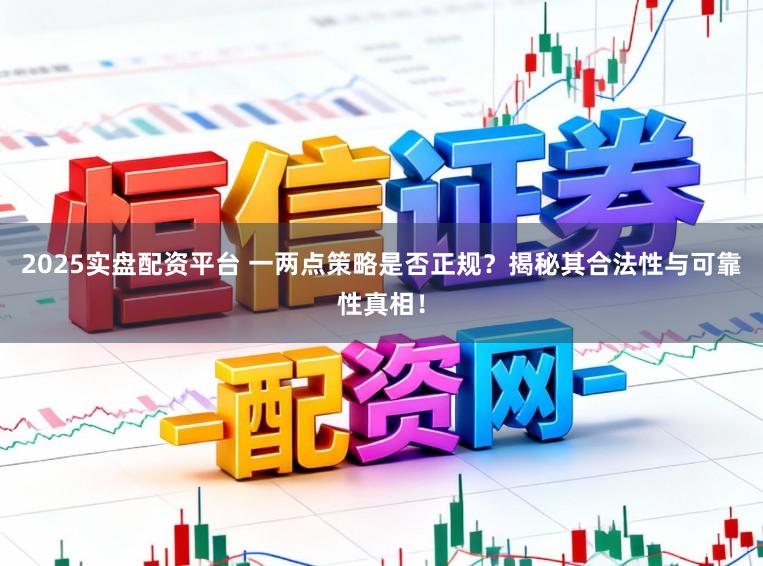 2025实盘配资平台 一两点策略是否正规？揭秘其合法性与可靠性真相！