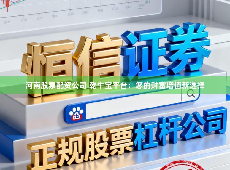 河南股票配资公司 乾牛宝平台：您的财富增值新选择