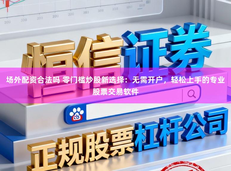 场外配资合法吗 零门槛炒股新选择：无需开户，轻松上手的专业股票交易软件