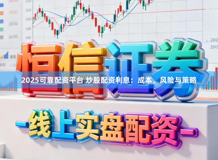 2025可靠配资平台 炒股配资利息：成本、风险与策略