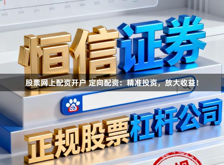 股票网上配资开户 定向配资：精准投资，放大收益！