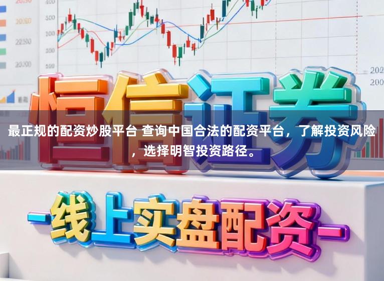 最正规的配资炒股平台 查询中国合法的配资平台，了解投资风险，选择明智投资路径。