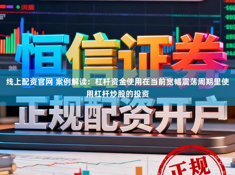 线上配资官网 案例解读：杠杆资金使用在当前宽幅震荡周期里使用杠杆炒股的投资