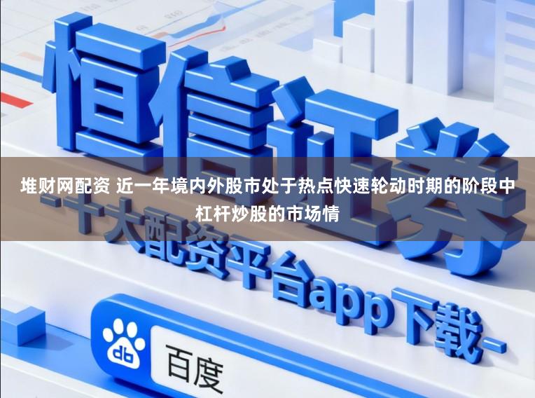 堆财网配资 近一年境内外股市处于热点快速轮动时期的阶段中杠杆炒股的市场情