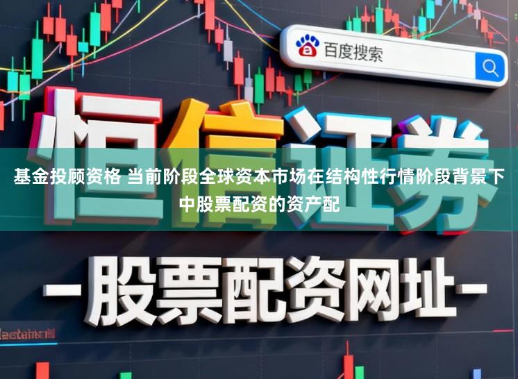 基金投顾资格 当前阶段全球资本市场在结构性行情阶段背景下中股票配资的资产配