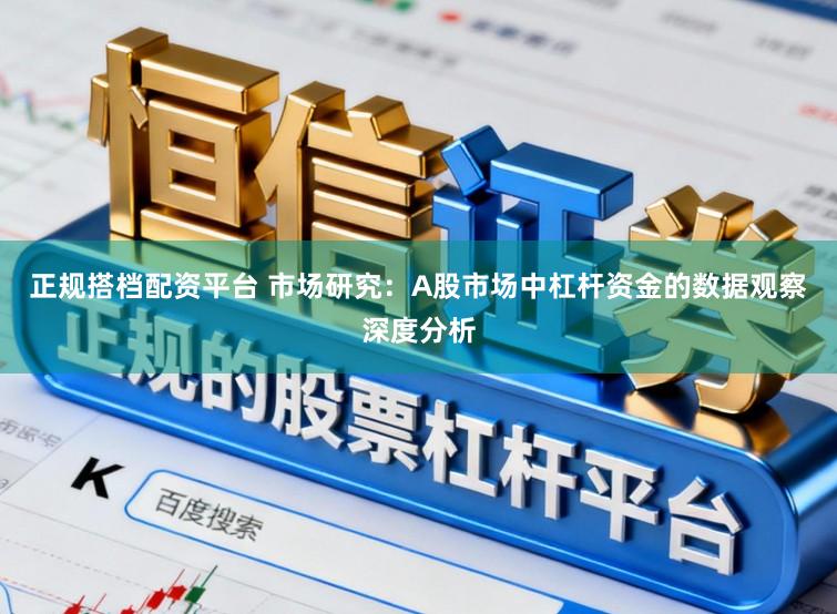 正规搭档配资平台 市场研究：A股市场中杠杆资金的数据观察深度分析