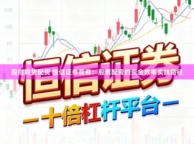 股指期货配资 恒信证券观察：股票配资的资金效率实践路径