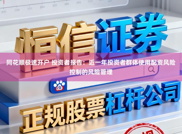 同花顺极速开户 投资者报告：近一年投资者群体使用配资风险控制的风险管理