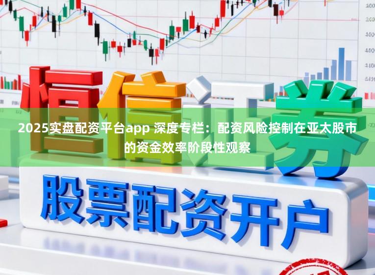 2025实盘配资平台app 深度专栏：配资风险控制在亚太股市的资金效率阶段性观察