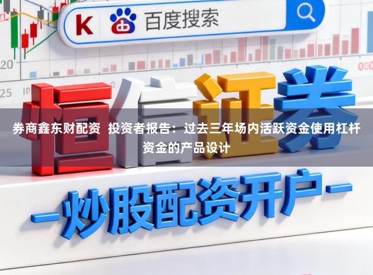 券商鑫东财配资  投资者报告：过去三年场内活跃资金使用杠杆资金的产品设计