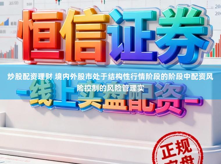 炒股配资理财 境内外股市处于结构性行情阶段的阶段中配资风险控制的风险管理实