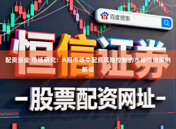 配资资金 市场研究：A股市场中配资风险控制的市场情绪案例解读