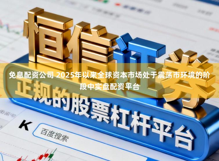 免息配资公司 2025年以来全球资本市场处于震荡市环境的阶段中实盘配资平台