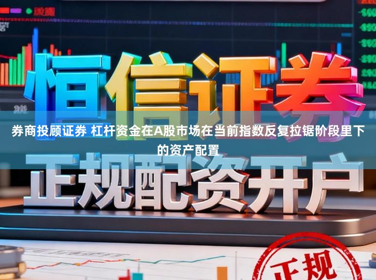 券商投顾证券 杠杆资金在A股市场在当前指数反复拉锯阶段里下的资产配置