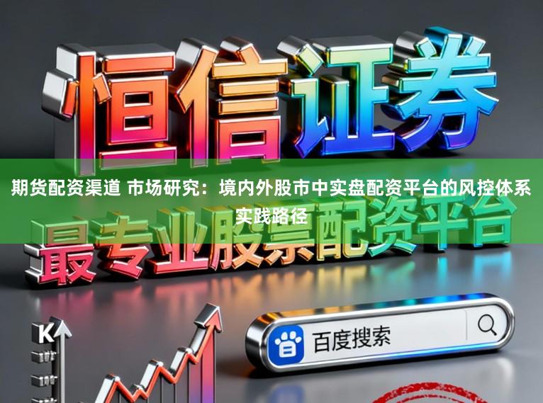 期货配资渠道 市场研究：境内外股市中实盘配资平台的风控体系实践路径