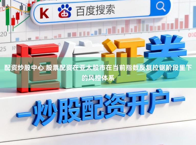 配资炒股中心 股票配资在亚太股市在当前指数反复拉锯阶段里下的风控体系