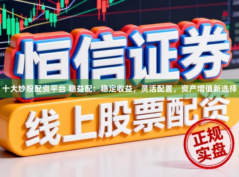 十大炒股配资平台 稳益配：稳定收益，灵活配置，资产增值新选择