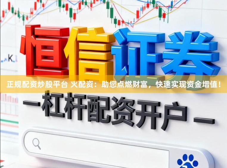 正规配资炒股平台 火配资：助您点燃财富，快速实现资金增值！
