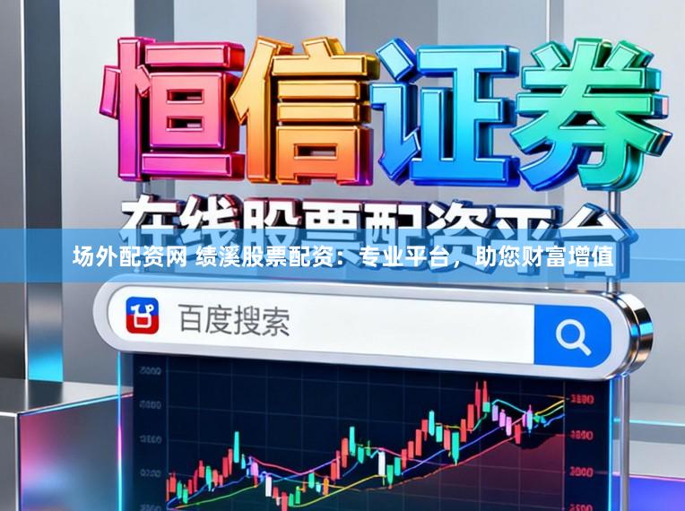场外配资网 绩溪股票配资：专业平台，助您财富增值