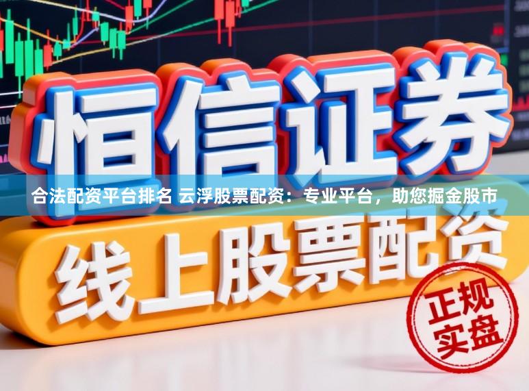 合法配资平台排名 云浮股票配资：专业平台，助您掘金股市