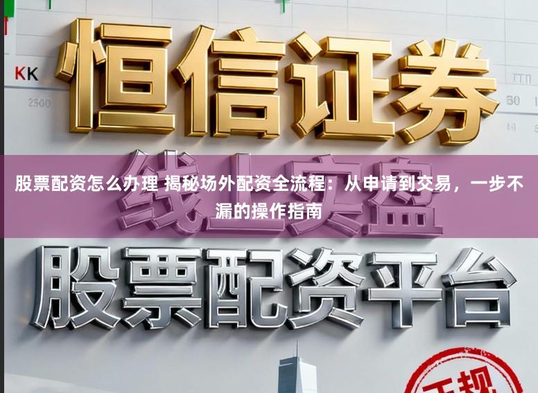 股票配资怎么办理 揭秘场外配资全流程：从申请到交易，一步不漏的操作指南