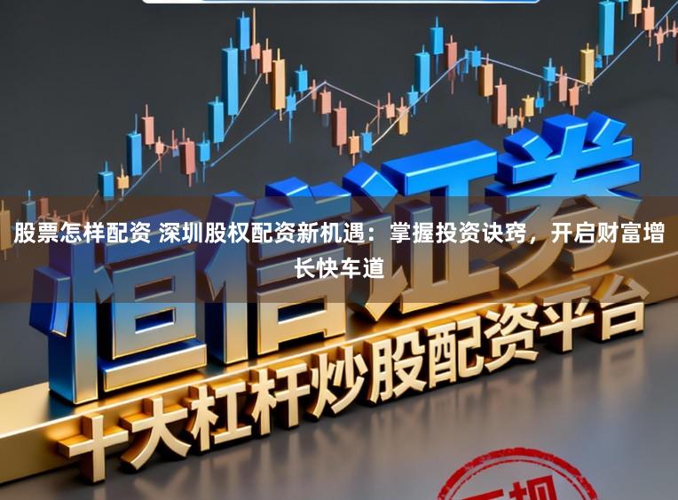 股票怎样配资 深圳股权配资新机遇：掌握投资诀窍，开启财富增长快车道