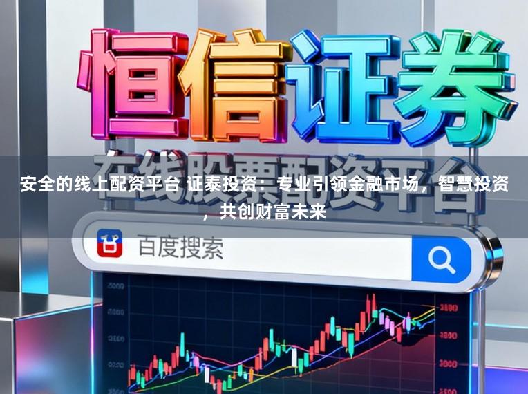 安全的线上配资平台 证泰投资：专业引领金融市场，智慧投资，共创财富未来