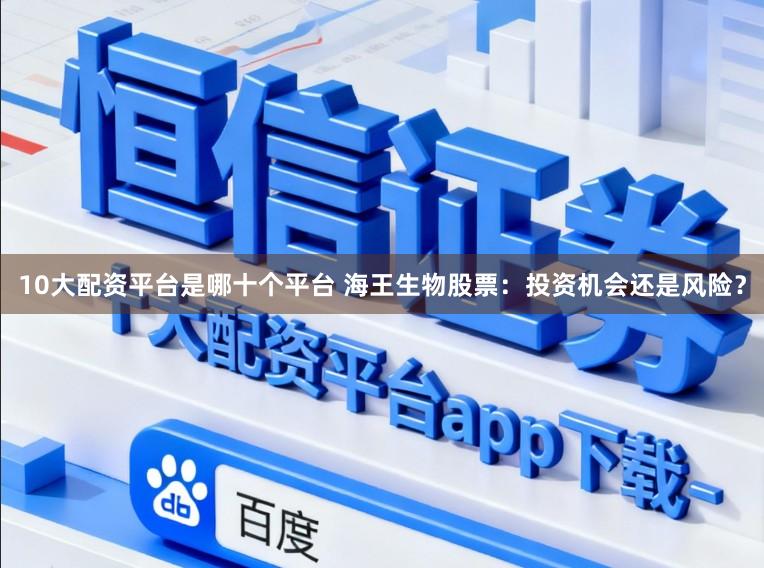 10大配资平台是哪十个平台 海王生物股票：投资机会还是风险？